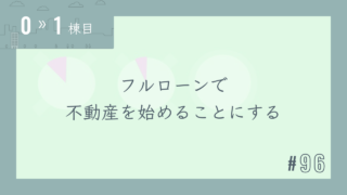 【0〜1棟目 #96】フルローンで不動産を始めることにする