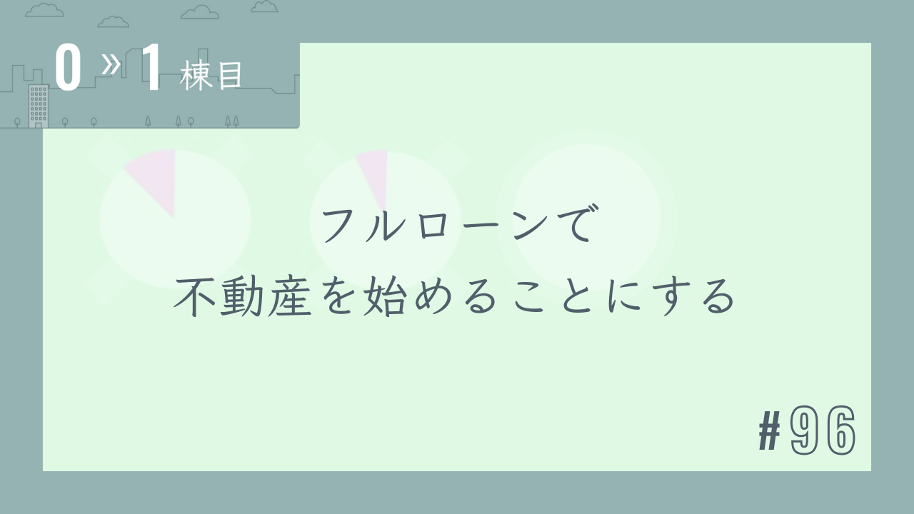 【0〜1棟目 #96】フルローンで不動産を始めることにする
