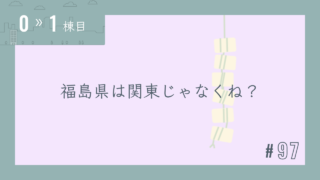 【0〜1棟目 #97】福島県は関東じゃなくね?
