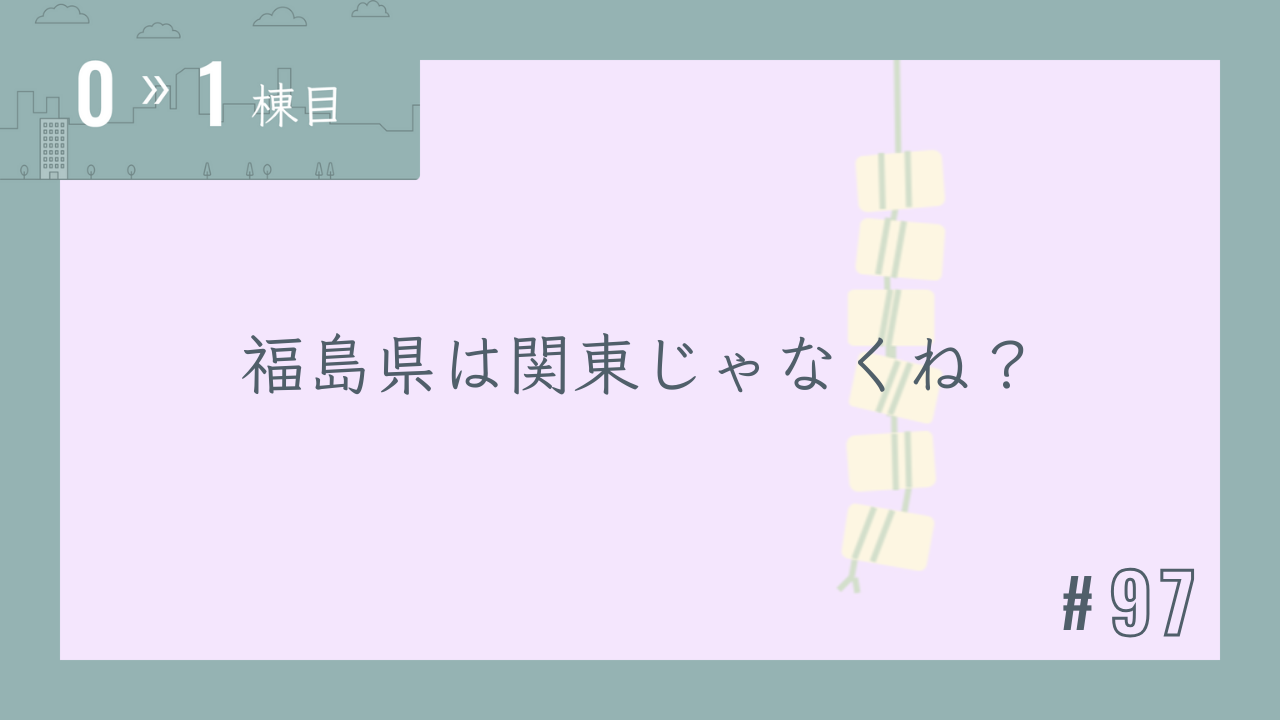 【0〜1棟目 #97】福島県は関東じゃなくね?