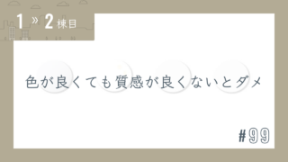 【1〜2棟目 #99】色が良くても質感が良くないとダメ