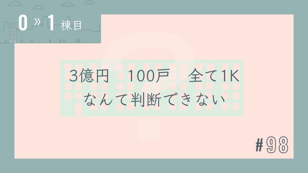 【0〜1棟目 #98】3億円 100戸 全て1K なんて判断できない
